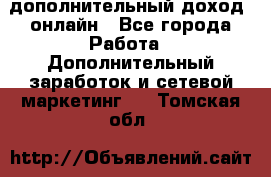 дополнительный доход  онлайн - Все города Работа » Дополнительный заработок и сетевой маркетинг   . Томская обл.